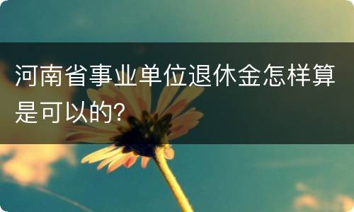 河南省事业单位退休金怎样算是可以的？