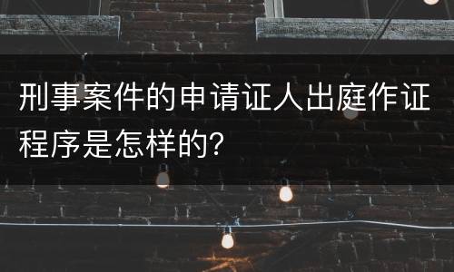 刑事案件的申请证人出庭作证程序是怎样的？