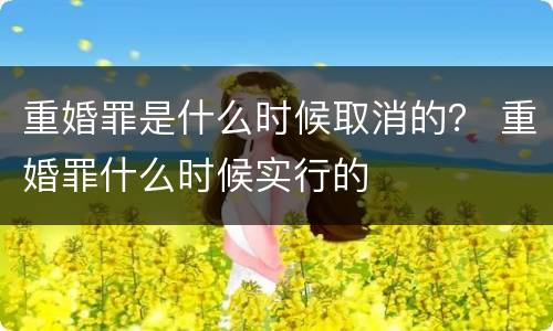 重婚罪是什么时候取消的？ 重婚罪什么时候实行的