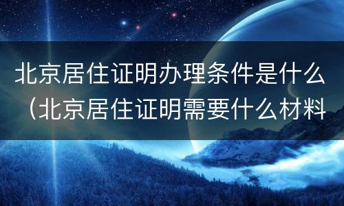 北京居住证明办理条件是什么（北京居住证明需要什么材料）