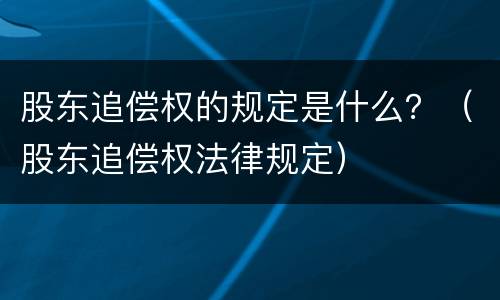 股东追偿权的规定是什么？（股东追偿权法律规定）