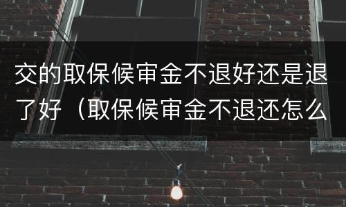 交的取保候审金不退好还是退了好（取保候审金不退还怎么办）