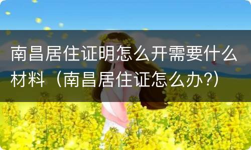 南昌居住证明怎么开需要什么材料（南昌居住证怎么办?）
