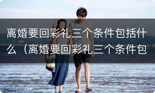 离婚要回彩礼三个条件包括什么（离婚要回彩礼三个条件包括什么意思）