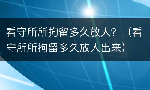 看守所所拘留多久放人？（看守所所拘留多久放人出来）