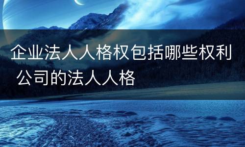 企业法人人格权包括哪些权利 公司的法人人格