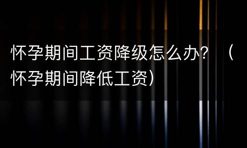 怀孕期间工资降级怎么办？（怀孕期间降低工资）