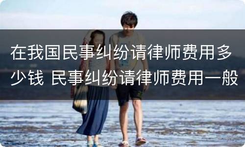 在我国民事纠纷请律师费用多少钱 民事纠纷请律师费用一般是多少钱