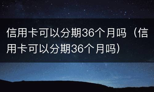 信用卡可以分期36个月吗（信用卡可以分期36个月吗）