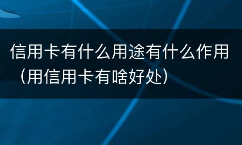 信用卡有什么用途有什么作用（用信用卡有啥好处）