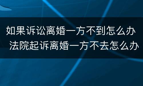 如果诉讼离婚一方不到怎么办 法院起诉离婚一方不去怎么办