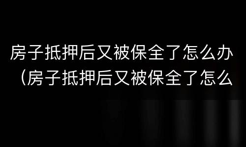房子抵押后又被保全了怎么办（房子抵押后又被保全了怎么办理）