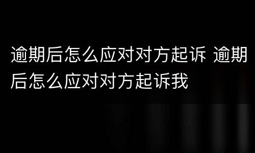 逾期后怎么应对对方起诉 逾期后怎么应对对方起诉我