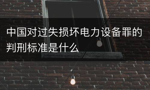 中国对过失损坏电力设备罪的判刑标准是什么
