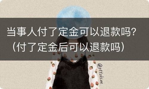 当事人付了定金可以退款吗？（付了定金后可以退款吗）