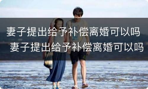 妻子提出给予补偿离婚可以吗 妻子提出给予补偿离婚可以吗