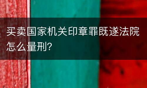 买卖国家机关印章罪既遂法院怎么量刑？