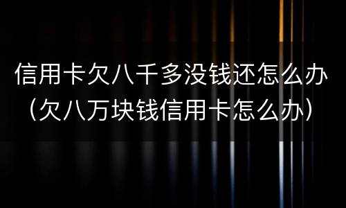 信用卡欠八千多没钱还怎么办（欠八万块钱信用卡怎么办）
