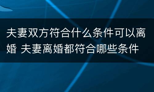 夫妻双方符合什么条件可以离婚 夫妻离婚都符合哪些条件