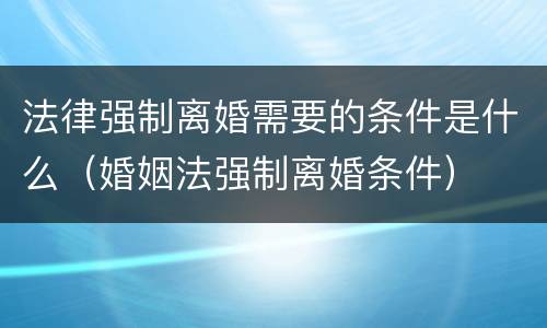 法律强制离婚需要的条件是什么（婚姻法强制离婚条件）