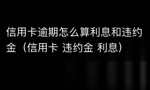 信用卡逾期怎么算利息和违约金（信用卡 违约金 利息）