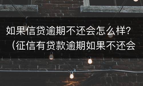 如果信贷逾期不还会怎么样？（征信有贷款逾期如果不还会怎么样）