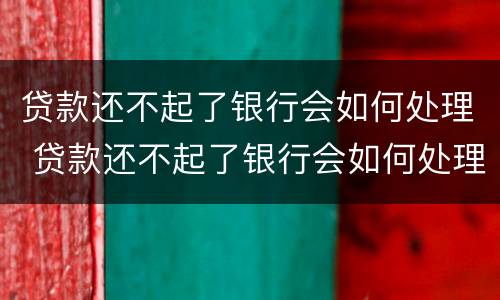 贷款还不起了银行会如何处理 贷款还不起了银行会如何处理违约