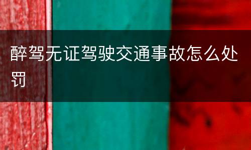 醉驾无证驾驶交通事故怎么处罚