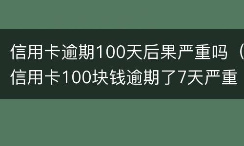 信用卡逾期100天后果严重吗（信用卡100块钱逾期了7天严重吗）