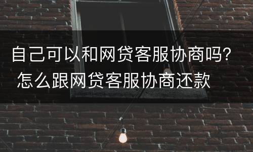 自己可以和网贷客服协商吗？ 怎么跟网贷客服协商还款
