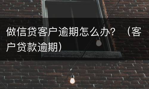 做信贷客户逾期怎么办？（客户贷款逾期）