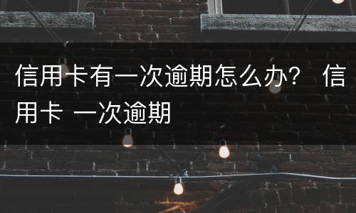 信用卡有一次逾期怎么办？ 信用卡 一次逾期