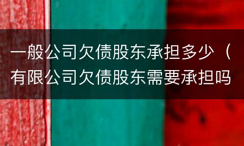 一般公司欠债股东承担多少（有限公司欠债股东需要承担吗）