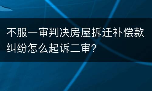 不服一审判决房屋拆迁补偿款纠纷怎么起诉二审？