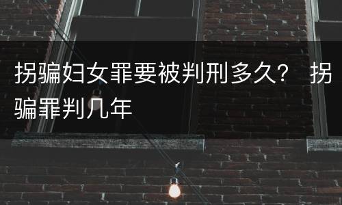 拐骗妇女罪要被判刑多久？ 拐骗罪判几年