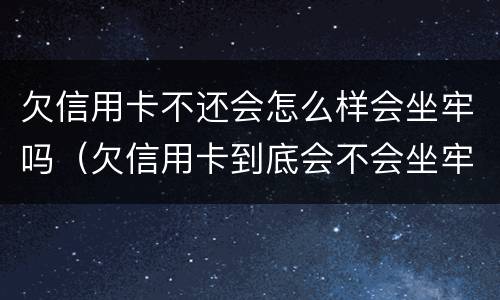欠信用卡不还会怎么样会坐牢吗（欠信用卡到底会不会坐牢）