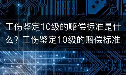 工伤鉴定10级的赔偿标准是什么? 工伤鉴定10级的赔偿标准是什么意思