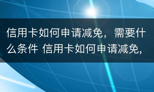 信用卡如何申请减免，需要什么条件 信用卡如何申请减免,需要什么条件才能申请