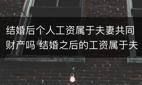 结婚后个人工资属于夫妻共同财产吗 结婚之后的工资属于夫妻共同财产吗
