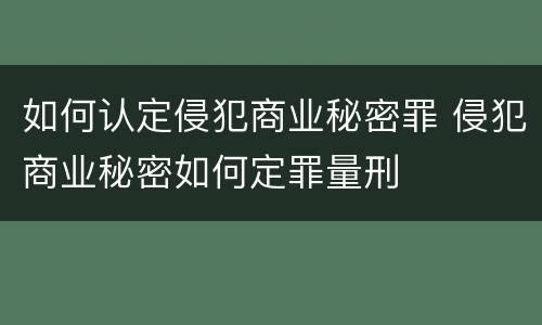 如何认定侵犯商业秘密罪 侵犯商业秘密如何定罪量刑