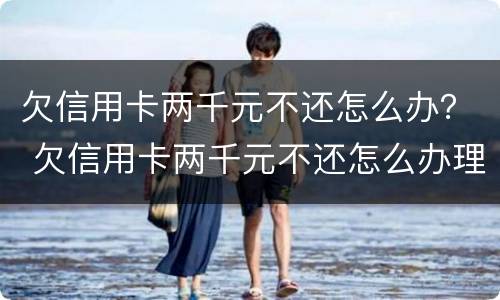 欠信用卡两千元不还怎么办？ 欠信用卡两千元不还怎么办理