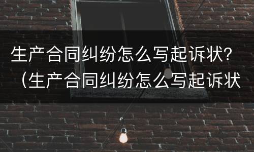 生产合同纠纷怎么写起诉状？（生产合同纠纷怎么写起诉状范文）