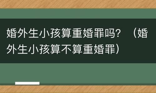 婚外生小孩算重婚罪吗？（婚外生小孩算不算重婚罪）