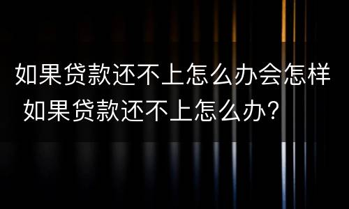 如果贷款还不上怎么办会怎样 如果贷款还不上怎么办?