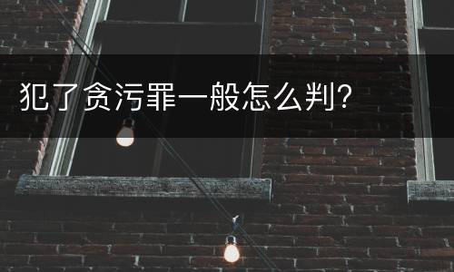 犯了贪污罪一般怎么判?