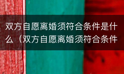 双方自愿离婚须符合条件是什么（双方自愿离婚须符合条件是什么意思）