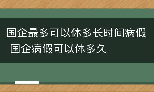 国企最多可以休多长时间病假 国企病假可以休多久