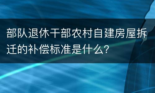部队退休干部农村自建房屋拆迁的补偿标准是什么？
