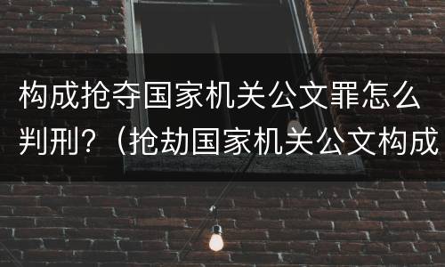 构成抢夺国家机关公文罪怎么判刑?（抢劫国家机关公文构成何罪）