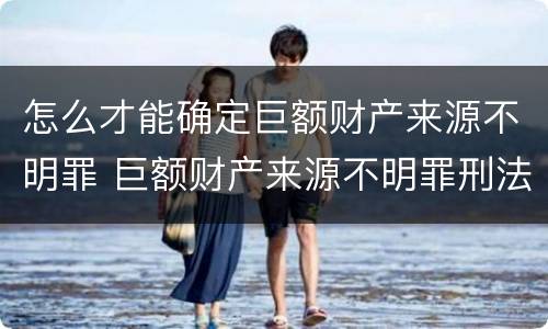 怎么才能确定巨额财产来源不明罪 巨额财产来源不明罪刑法多少条